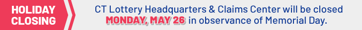CT Lottery Headquarters & Claims Center will be closed
MONDAY, MAY 26 in observance of Memorial Day.
